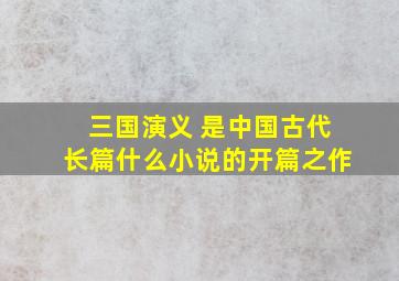 三国演义 是中国古代长篇什么小说的开篇之作